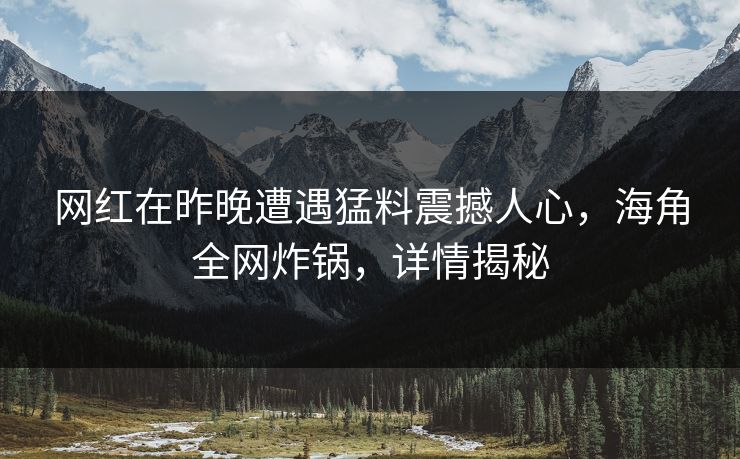 网红在昨晚遭遇猛料震撼人心，海角全网炸锅，详情揭秘