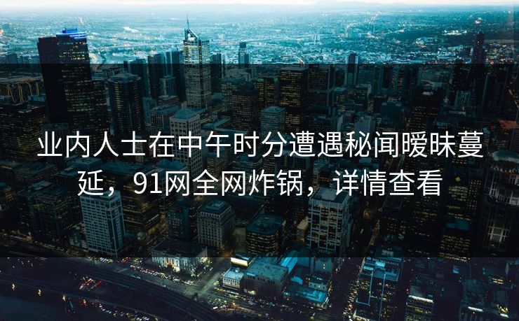 业内人士在中午时分遭遇秘闻暧昧蔓延，91网全网炸锅，详情查看