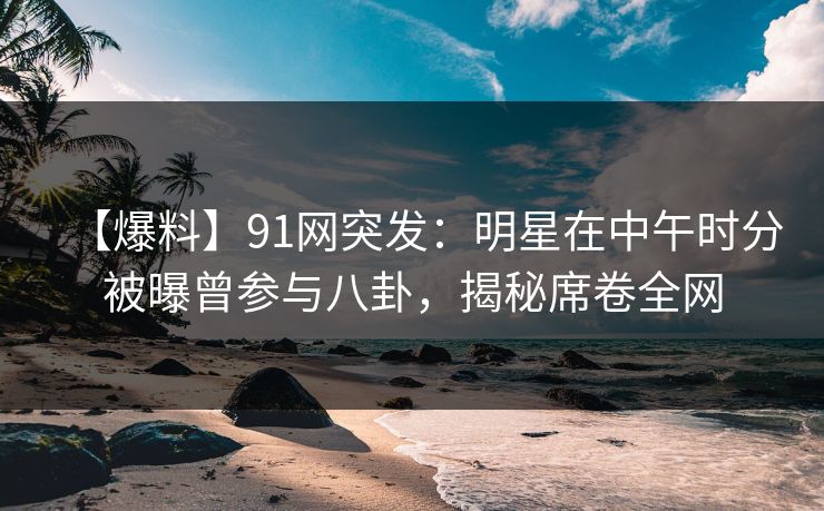 【爆料】91网突发:明星在中午时分被曝曾参与八卦,揭秘席卷全网 【爆料】91网突发:明星在中午时分被曝曾参与八卦,揭秘席卷全网