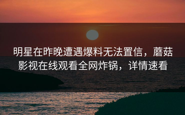 明星在昨晚遭遇爆料无法置信，蘑菇影视在线观看全网炸锅，详情速看