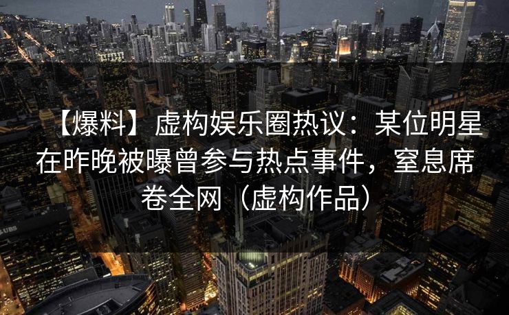 【爆料】虚构娱乐圈热议:某位明星在昨晚被曝曾参与热点事件,窒息席卷全网(虚构作品) 【爆料】虚构娱乐圈热议:某位明星在昨晚被曝曾参与热点事件,窒息席卷全网(虚构作品)