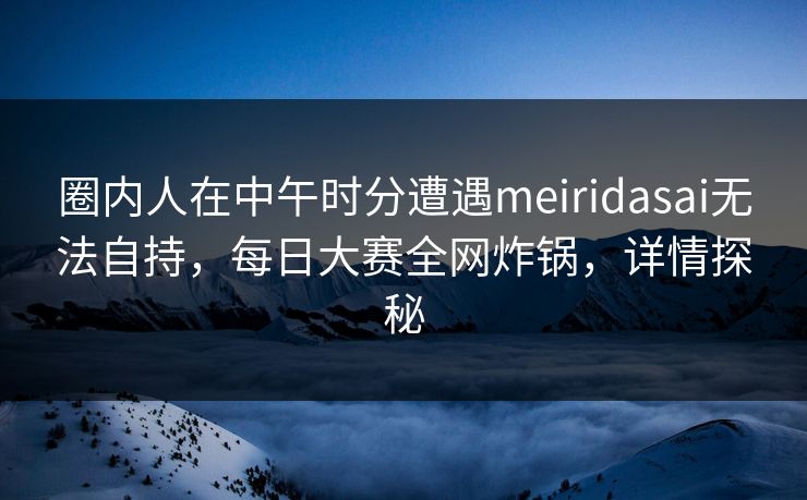 圈内人在中午时分遭遇meiridasai无法自持，每日大赛全网炸锅，详情探秘