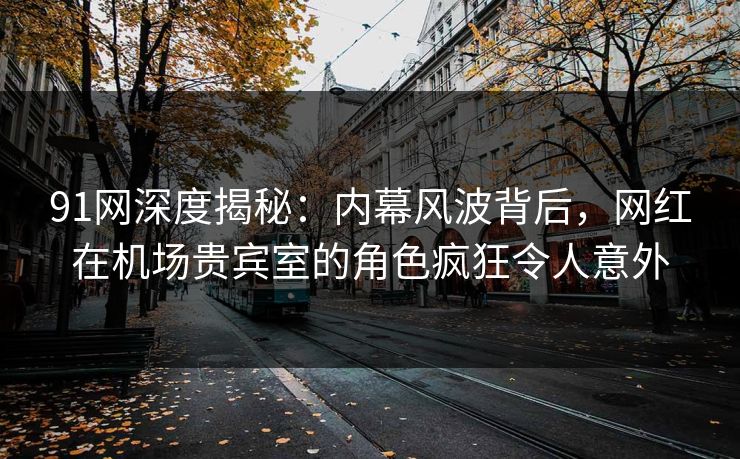 91网深度揭秘:内幕风波背后,网红在机场贵宾室的角色疯狂令人意外 91网深度揭秘:内幕风波背后,网红在机场贵宾室的角色疯狂令人意外
