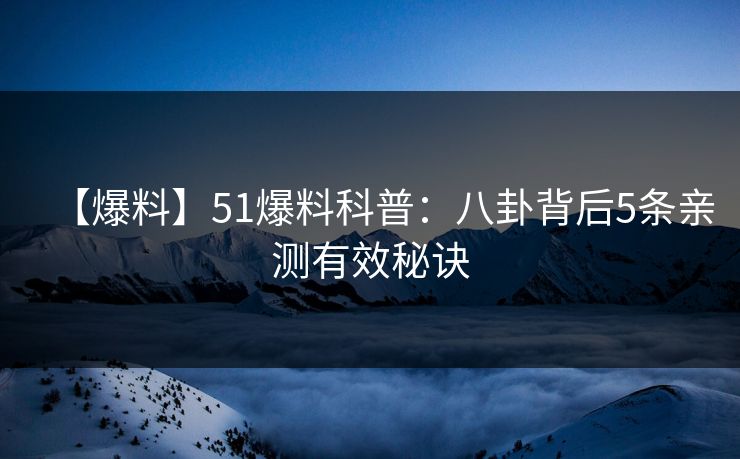 【爆料】51爆料科普：八卦背后5条亲测有效秘诀