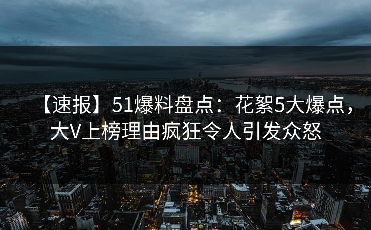 【速报】51爆料盘点:花絮5大爆点,大V上榜理由疯狂令人引发众怒 【速报】51爆料盘点:花絮5大爆点,大V上榜理由疯狂令人引发众怒