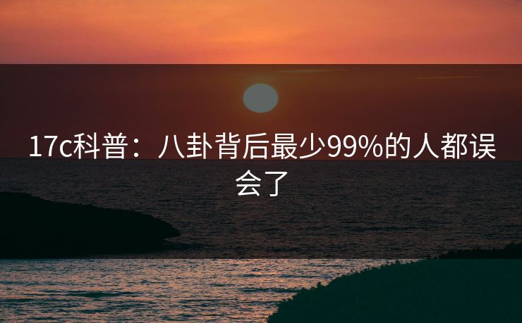 17c科普：八卦背后最少99%的人都误会了