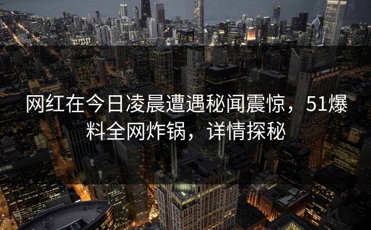 网红在今日凌晨遭遇秘闻震惊，51爆料全网炸锅，详情探秘