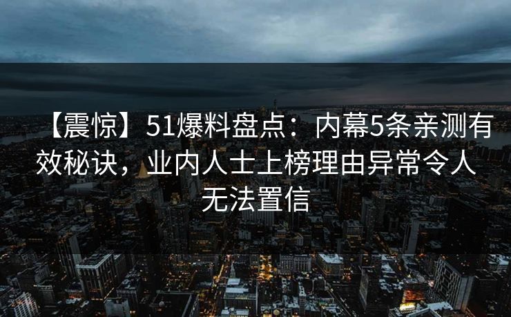 【震惊】51爆料盘点:内幕5条亲测有效秘诀,业内人士上榜理由异常令人无法置信 【震惊】51爆料盘点:内幕5条亲测有效秘诀,业内人士上榜理由异常令人无法置信