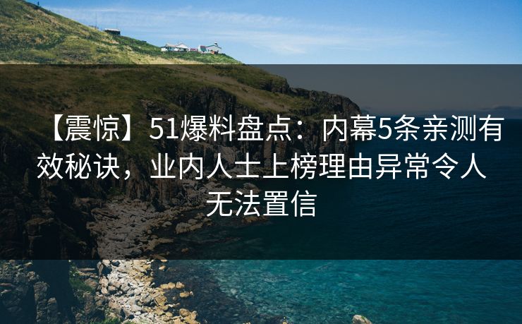 【震惊】51爆料盘点:内幕5条亲测有效秘诀,业内人士上榜理由异常令人无法置信 【震惊】51爆料盘点:内幕5条亲测有效秘诀,业内人士上榜理由异常令人无法置信