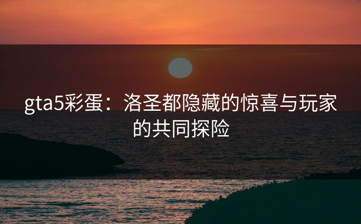 gta5彩蛋：洛圣都隐藏的惊喜与玩家的共同探险