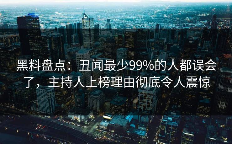 黑料盘点：丑闻最少99%的人都误会了，主持人上榜理由彻底令人震惊