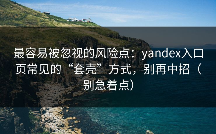 最容易被忽视的风险点：yandex入口页常见的“套壳”方式，别再中招（别急着点）