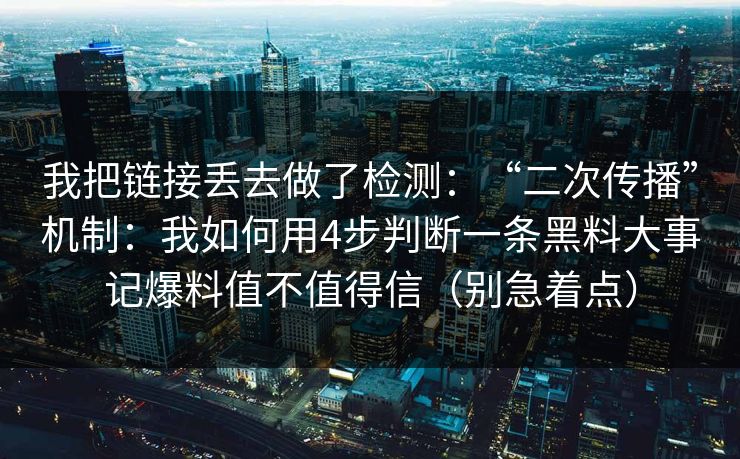 我把链接丢去做了检测：“二次传播”机制：我如何用4步判断一条黑料大事记爆料值不值得信（别急着点）