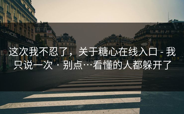 这次我不忍了,关于糖心在线入口 - 我只说一次 · 别点…看懂的人都躲开了 这次我不忍了,关于糖心在线入口 - 我只说一次 · 别点…看懂的人都躲开了