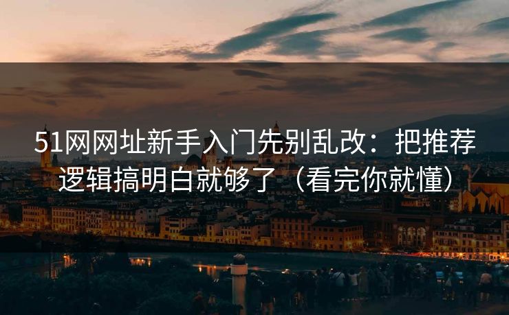 51网网址新手入门先别乱改：把推荐逻辑搞明白就够了（看完你就懂）