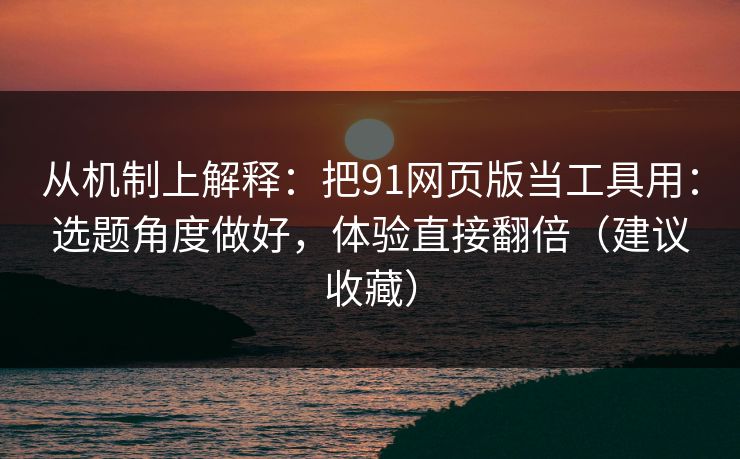 从机制上解释:把91网页版当工具用:选题角度做好,体验直接翻倍(建议收藏) 从机制上解释:把91网页版当工具用:选题角度做好,体验直接翻倍(建议收藏)