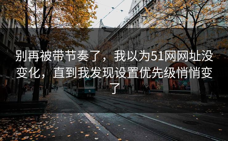 别再被带节奏了,我以为51网网址没变化,直到我发现设置优先级悄悄变了 别再被带节奏了,我以为51网网址没变化,直到我发现设置优先级悄悄变了