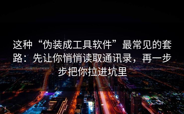 这种“伪装成工具软件”最常见的套路:先让你悄悄读取通讯录,再一步步把你拉进坑里 这种“伪装成工具软件”最常见的套路:先让你悄悄读取通讯录,再一步步把你拉进坑里