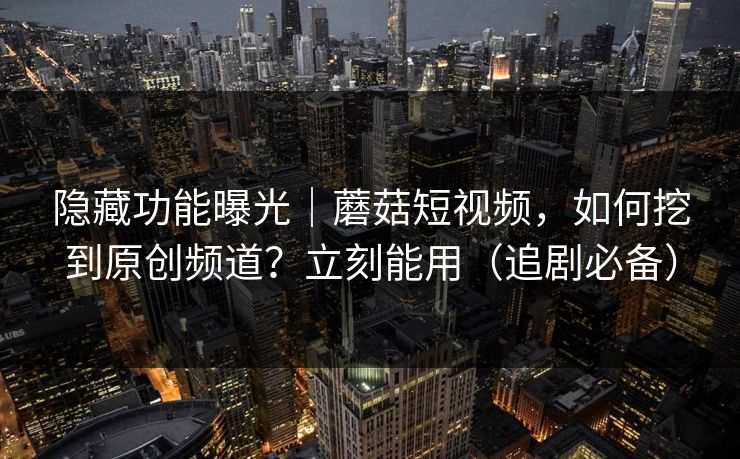 隐藏功能曝光｜蘑菇短视频，如何挖到原创频道？立刻能用（追剧必备）