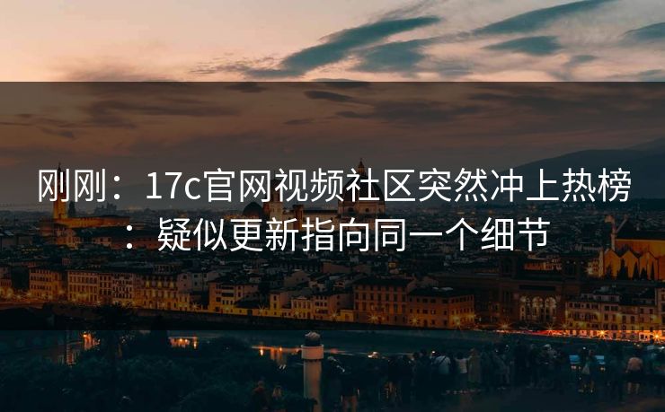 刚刚：17c官网视频社区突然冲上热榜：疑似更新指向同一个细节